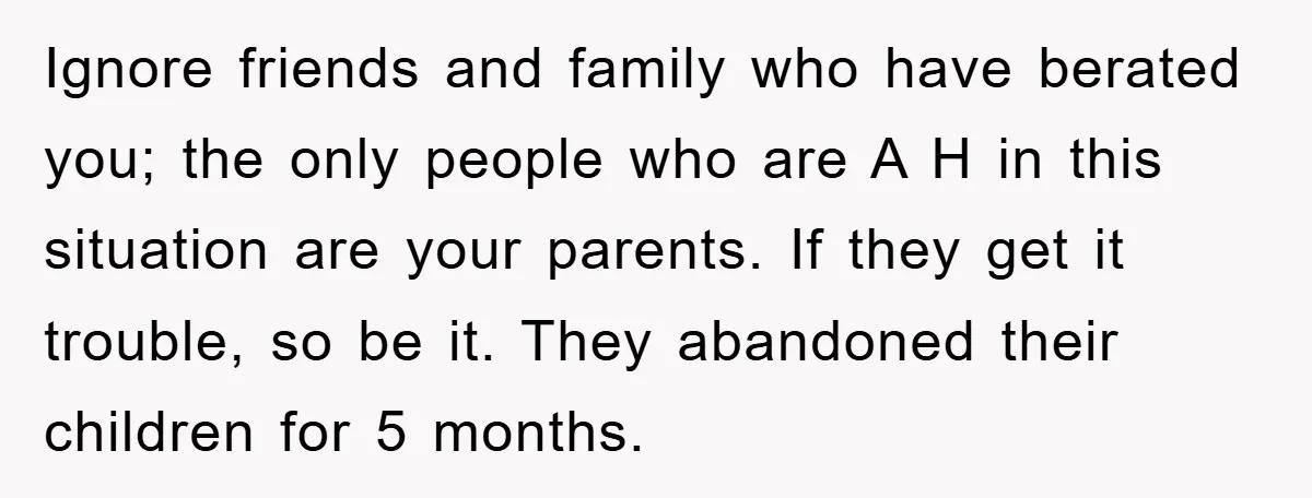 Ignore friends and family who have berated you; the only people who are A H in this situation are your parents. If they get it trouble, so be it. They...