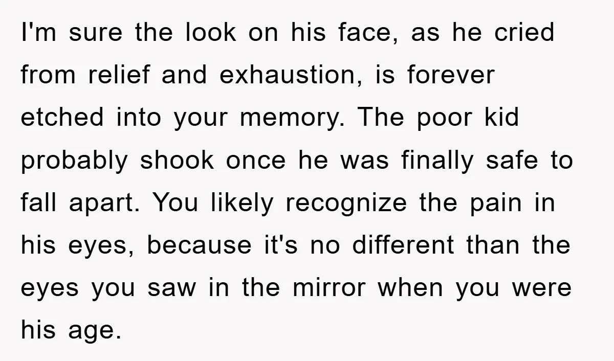 I'm sure the look on his face, as he cried from relief and exhaustion, is forever etched into your memory. The poor kid probably shook once he was finally safe...