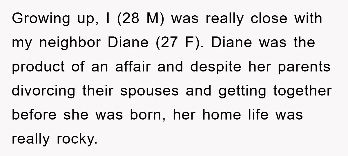 Growing up, I (28 M) was really close with my neighbor Diane (27 F). Diane was the product of an affair and despite her parents divorcing their spouses and getting...