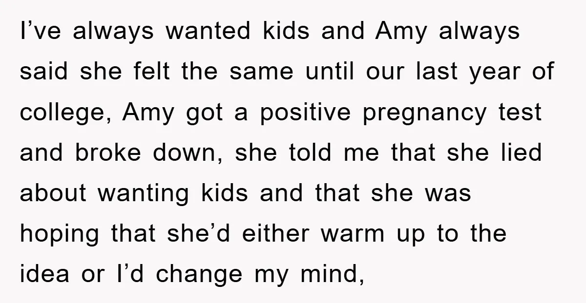I’ve always wanted kids and Amy always said she felt the same until our last year of college, Amy got a positive pregnancy test and broke down, she told me...