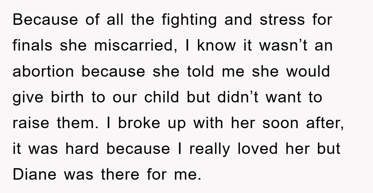 Because of all the fighting and stress for finals she miscarried, I know it wasn’t an abortion because she told me she would give birth to our child but didn’t...