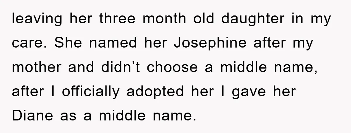 leaving her three month old daughter in my care. She named her Josephine after my mother and didn’t choose a middle name, after I officially adopted her I gave her...