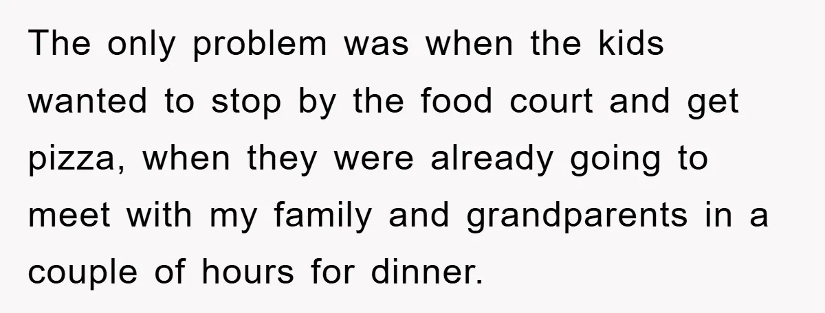 The only problem was when the kids wanted to stop by the food court and get pizza, when they were already going to meet with my family and grandparents in...