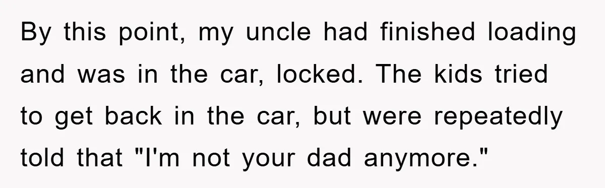 By this point, my uncle had finished loading and was in the car, locked. The kids tried to get back in the car, but were repeatedly told that "I'm not...