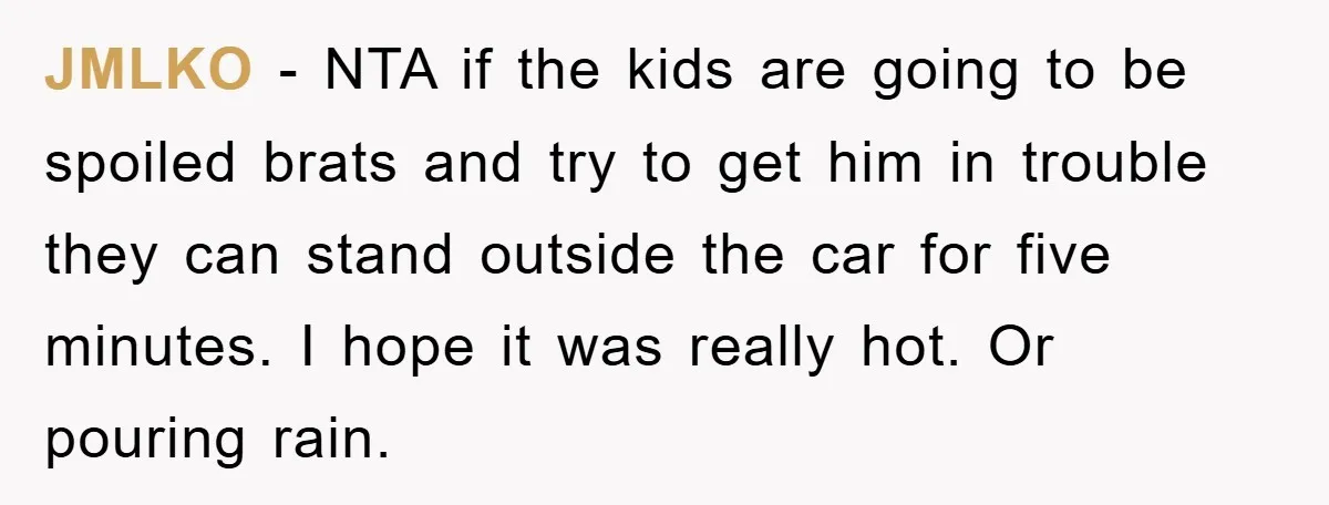 JMLKO − NTA if the kids are going to be spoiled brats and try to get him in trouble they can stand outside the car for five minutes. I hope...