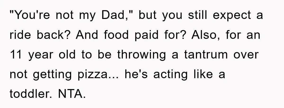 "You're not my Dad," but you still expect a ride back? And food paid for? Also, for an 11 year old to be throwing a tantrum over not getting pizza......