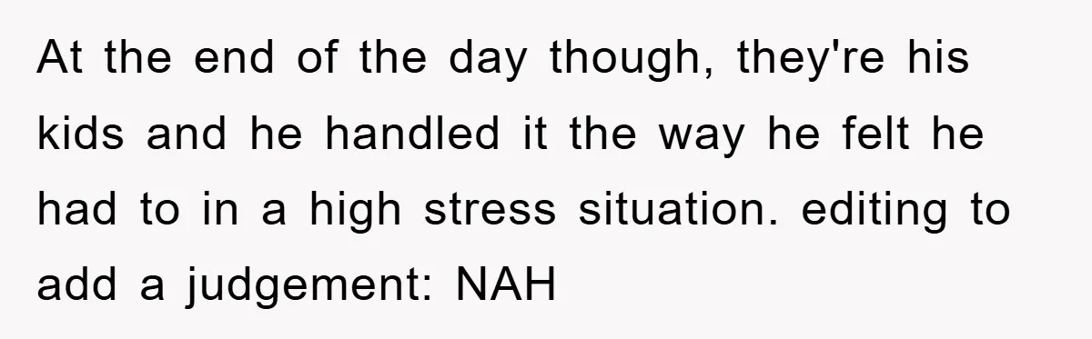 At the end of the day though, they're his kids and he handled it the way he felt he had to in a high stress situation. editing to add a...