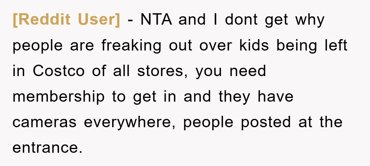 [Reddit User] − NTA and I dont get why people are freaking out over kids being left in Costco of all stores, you need membership to get in and they...