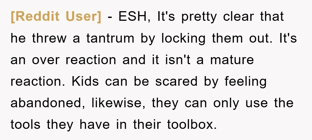 [Reddit User] − ESH, It's pretty clear that he threw a tantrum by locking them out. It's an over reaction and it isn't a mature reaction. Kids can be scared...