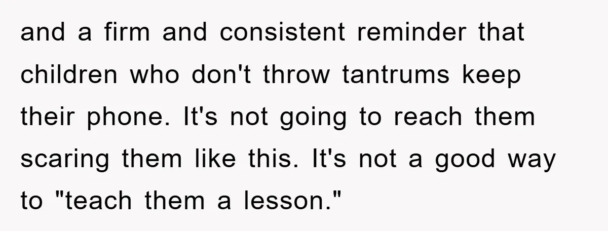 and a firm and consistent reminder that children who don't throw tantrums keep their phone. It's not going to reach them scaring them like this. It's not a good way...
