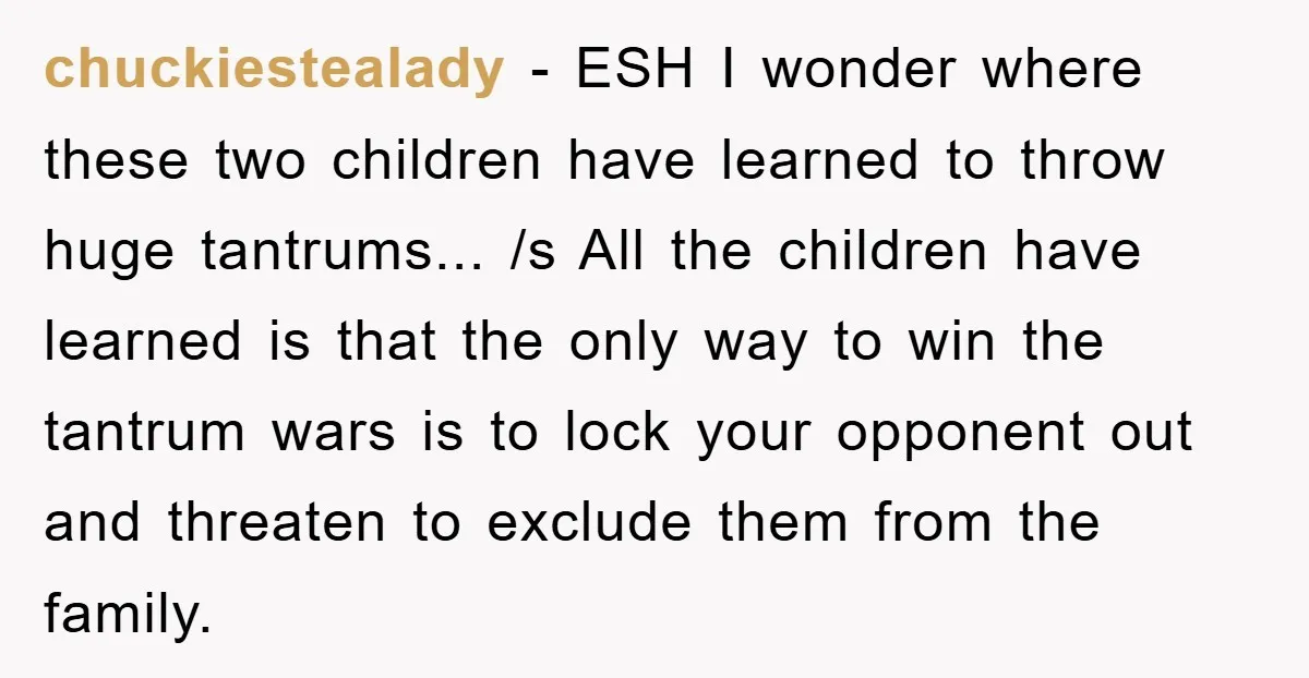 chuckiestealady − ESH I wonder where these two children have learned to throw huge tantrums... /s All the children have learned is that the only way to win the tantrum...