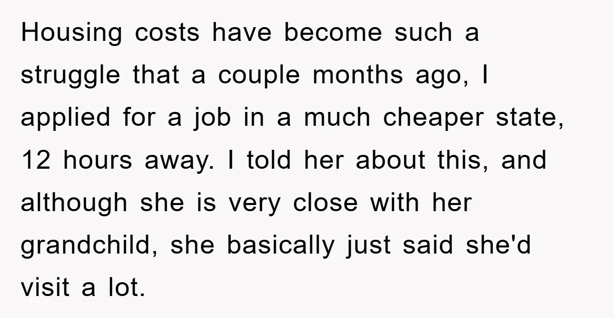 Housing costs have become such a struggle that a couple months ago, I applied for a job in a much cheaper state, 12 hours away. I told her about this,...