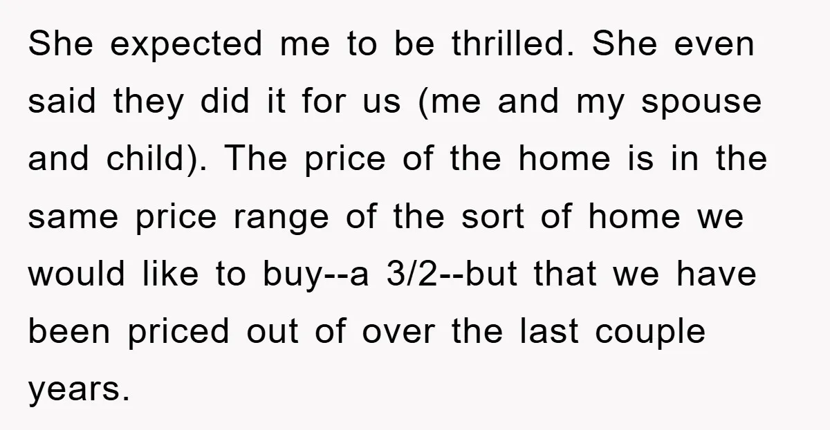 She expected me to be thrilled. She even said they did it for us (me and my spouse and child). The price of the home is in the same price...