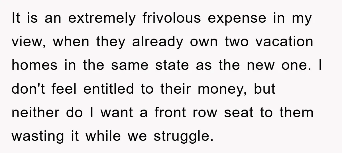 It is an extremely frivolous expense in my view, when they already own two vacation homes in the same state as the new one. I don't feel entitled to their...