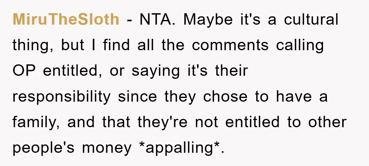 MiruTheSloth − NTA. Maybe it's a cultural thing, but I find all the comments calling OP entitled, or saying it's their responsibility since they chose to have a family, and...