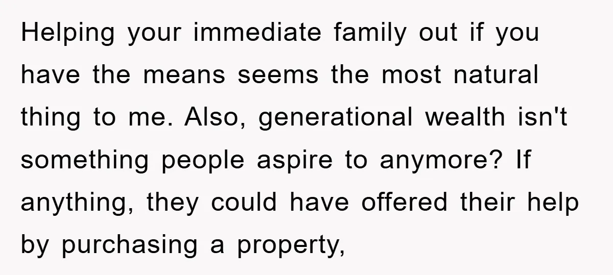Helping your immediate family out if you have the means seems the most natural thing to me. Also, generational wealth isn't something people aspire to anymore? If anything, they could...