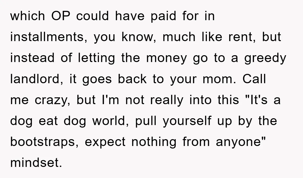 which OP could have paid for in installments, you know, much like rent, but instead of letting the money go to a greedy landlord, it goes back to your mom....