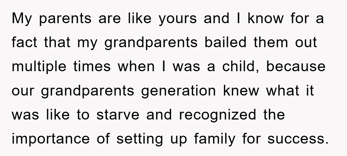 My parents are like yours and I know for a fact that my grandparents bailed them out multiple times when I was a child, because our grandparents generation knew what...