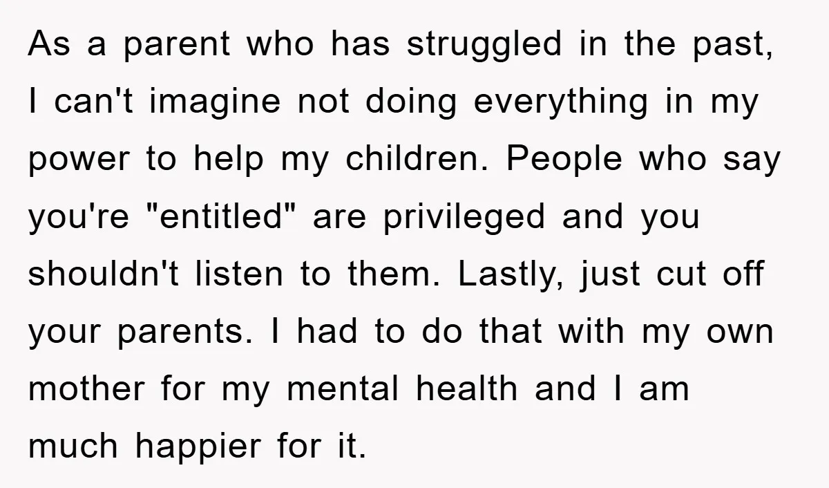 As a parent who has struggled in the past, I can't imagine not doing everything in my power to help my children. People who say you're "entitled" are privileged and...
