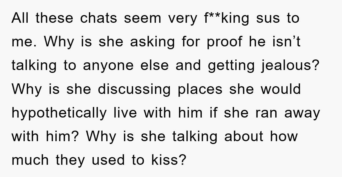All these chats seem very f**king sus to me. Why is she asking for proof he isn’t talking to anyone else and getting jealous? Why is she discussing places she...