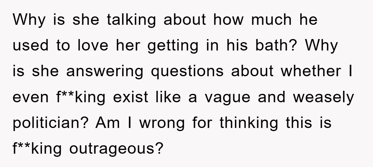 Why is she talking about how much he used to love her getting in his bath? Why is she answering questions about whether I even f**king exist like a vague...