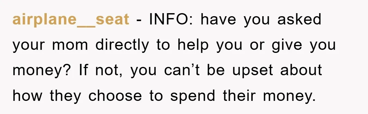 airplane__seat − INFO: have you asked your mom directly to help you or give you money? If not, you can’t be upset about how they choose to spend their money.