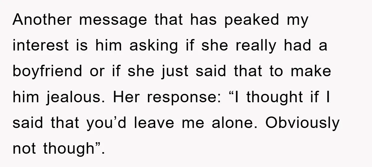 Another message that has peaked my interest is him asking if she really had a boyfriend or if she just said that to make him jealous. Her response: “I thought...