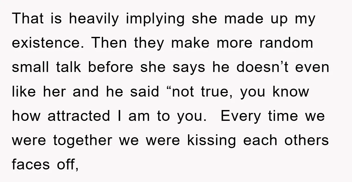 That is heavily implying she made up my existence. Then they make more random small talk before she says he doesn’t even like her and he said “not true, you...