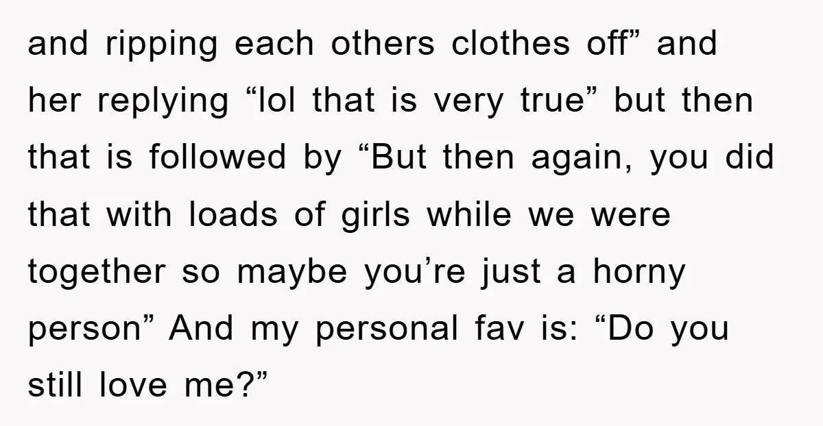 and ripping each others clothes off” and her replying “lol that is very true” but then that is followed by “But then again, you did that with loads of girls...