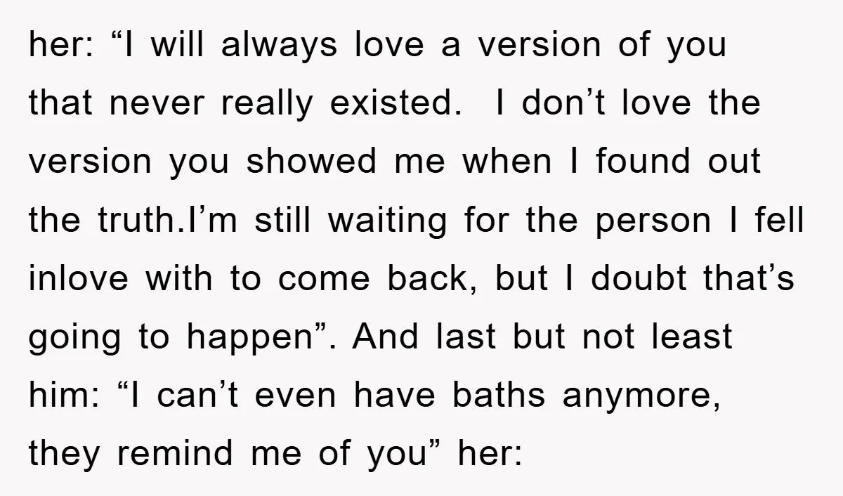 her: “I will always love a version of you that never really existed. I don’t love the version you showed me when I found out the truth.I’m still waiting for...