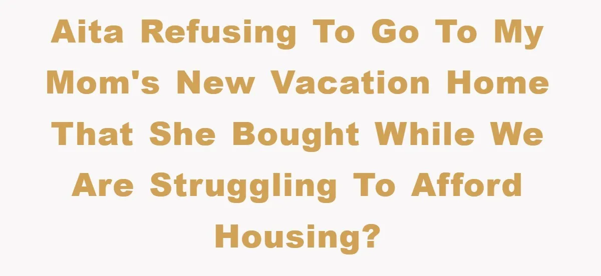 AITA refusing to go to my mom's new vacation home that she bought while we are struggling to afford housing?