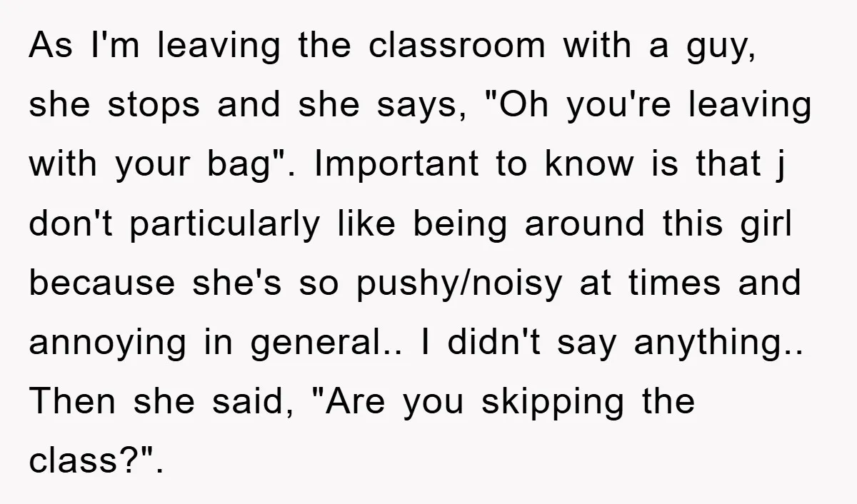 As I'm leaving the classroom with a guy, she stops and she says, "Oh you're leaving with your bag". Important to know is that j don't particularly like being around...