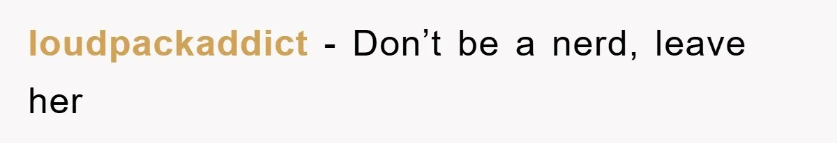 loudpackaddict − Don’t be a nerd, leave her