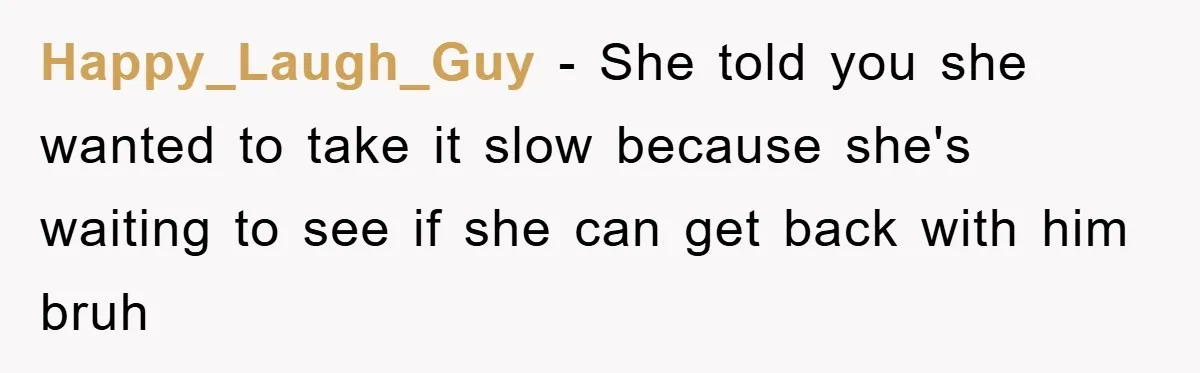 Happy_Laugh_Guy − She told you she wanted to take it slow because she's waiting to see if she can get back with him bruh