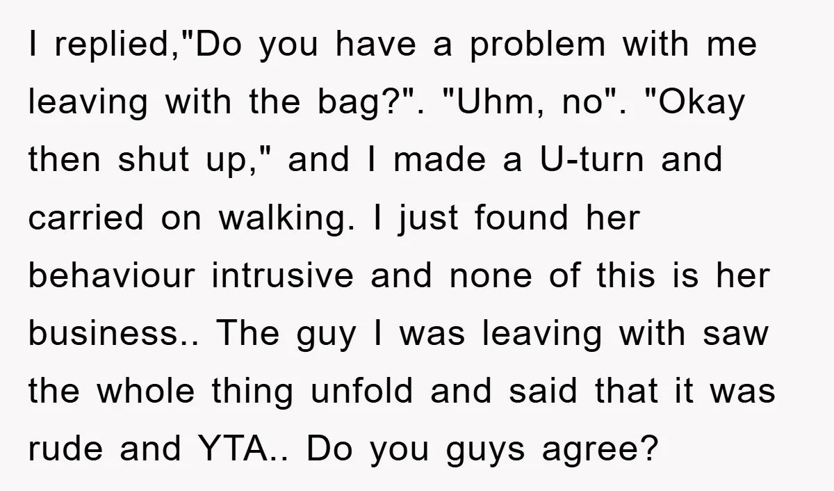 I replied,"Do you have a problem with me leaving with the bag?". "Uhm, no". "Okay then shut up," and I made a U-turn and carried on walking. I just found...