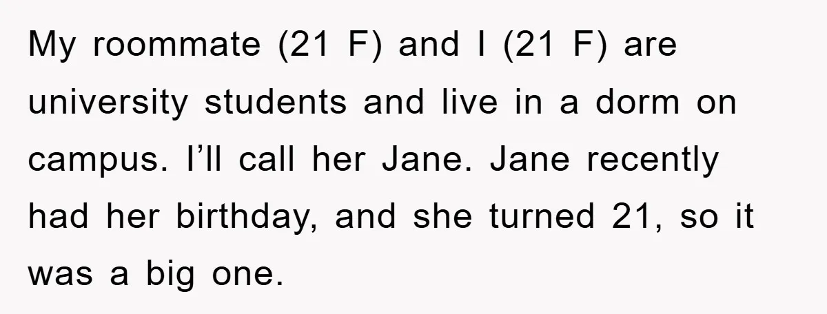 My roommate (21 F) and I (21 F) are university students and live in a dorm on campus. I’ll call her Jane. Jane recently had her birthday, and she turned...