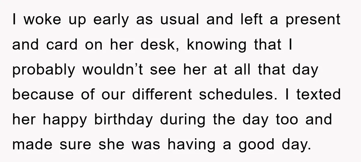 I woke up early as usual and left a present and card on her desk, knowing that I probably wouldn’t see her at all that day because of our different...