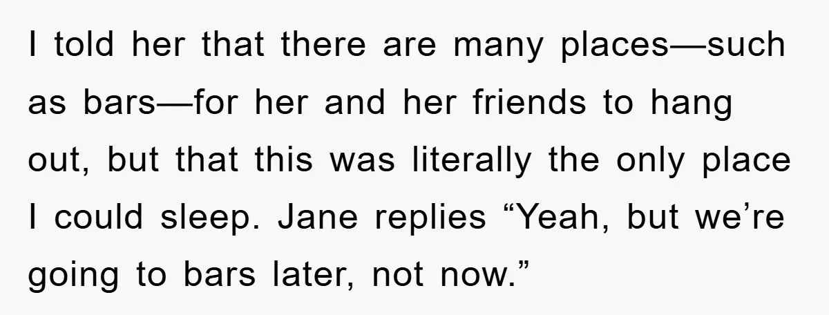I told her that there are many places—such as bars—for her and her friends to hang out, but that this was literally the only place I could sleep. Jane replies...