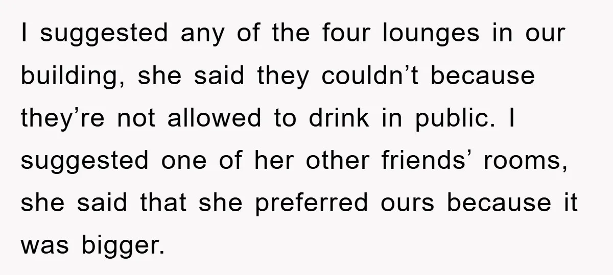 I suggested any of the four lounges in our building, she said they couldn’t because they’re not allowed to drink in public. I suggested one of her other friends’ rooms,...
