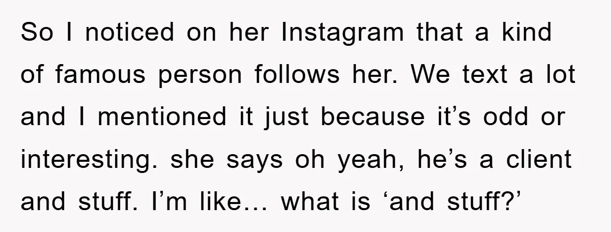 So I noticed on her Instagram that a kind of famous person follows her. We text a lot and I mentioned it just because it’s odd or interesting. she says...
