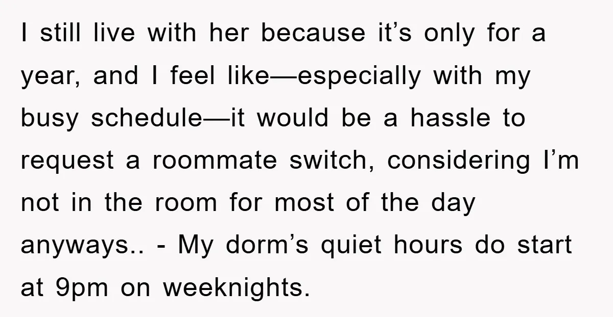 I still live with her because it’s only for a year, and I feel like—especially with my busy schedule—it would be a hassle to request a roommate switch, considering I’m...