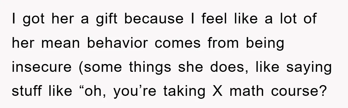 I got her a gift because I feel like a lot of her mean behavior comes from being insecure (some things she does, like saying stuff like “oh, you’re taking...