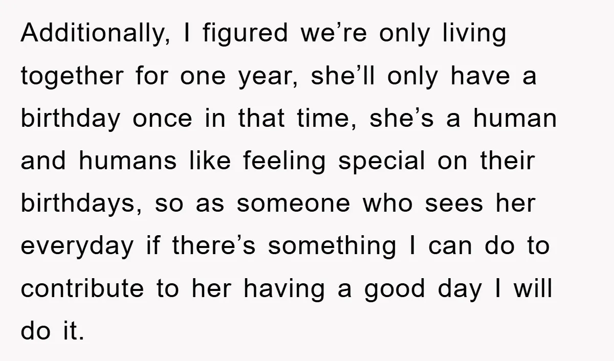 Additionally, I figured we’re only living together for one year, she’ll only have a birthday once in that time, she’s a human and humans like feeling special on their birthdays,...