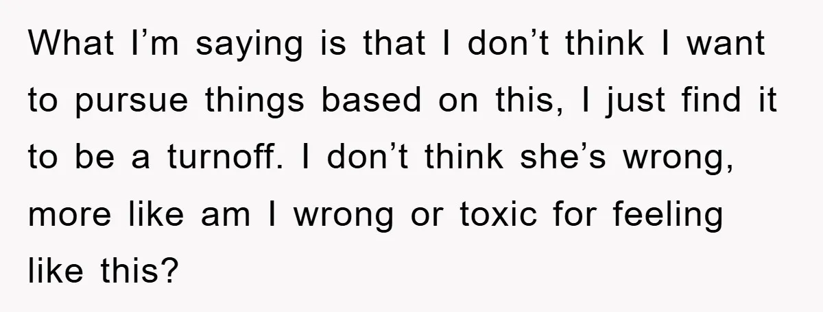 What I’m saying is that I don’t think I want to pursue things based on this, I just find it to be a turnoff. I don’t think she’s wrong, more...