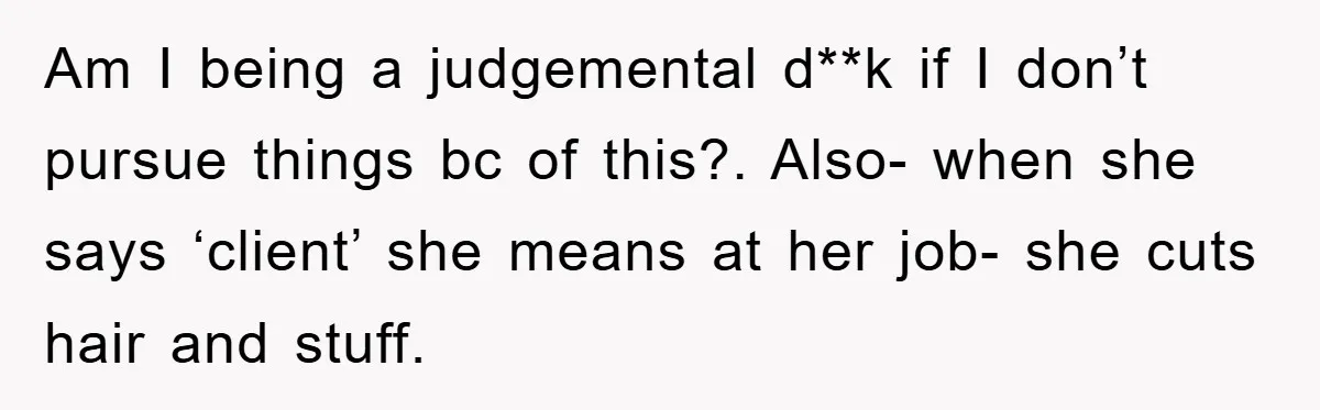 Am I being a judgemental d**k if I don’t pursue things bc of this?. Also- when she says ‘client’ she means at her job- she cuts hair and stuff.