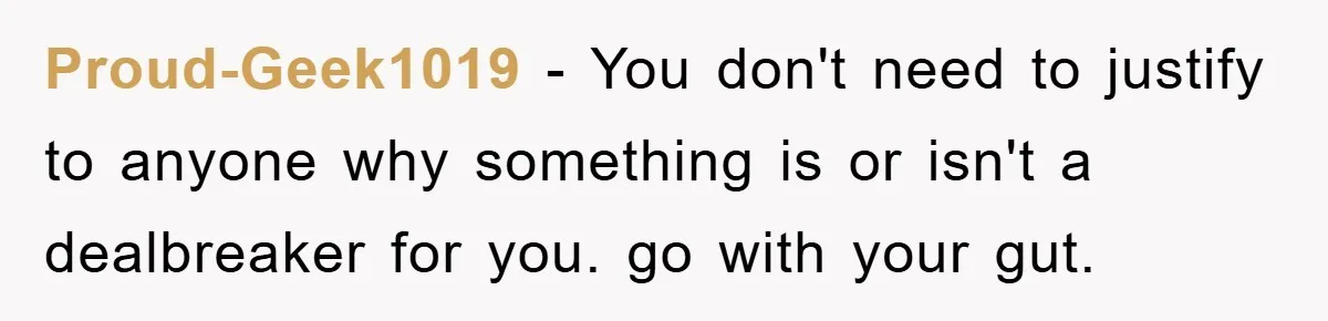 Proud-Geek1019 − You don't need to justify to anyone why something is or isn't a dealbreaker for you. go with your gut.