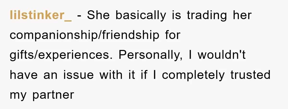 lilstinker_ − She basically is trading her companionship/friendship for gifts/experiences. Personally, I wouldn't have an issue with it if I completely trusted my partner