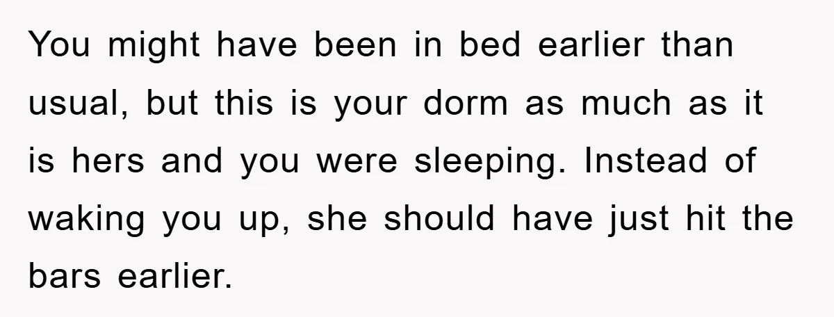 You might have been in bed earlier than usual, but this is your dorm as much as it is hers and you were sleeping. Instead of waking you up, she...