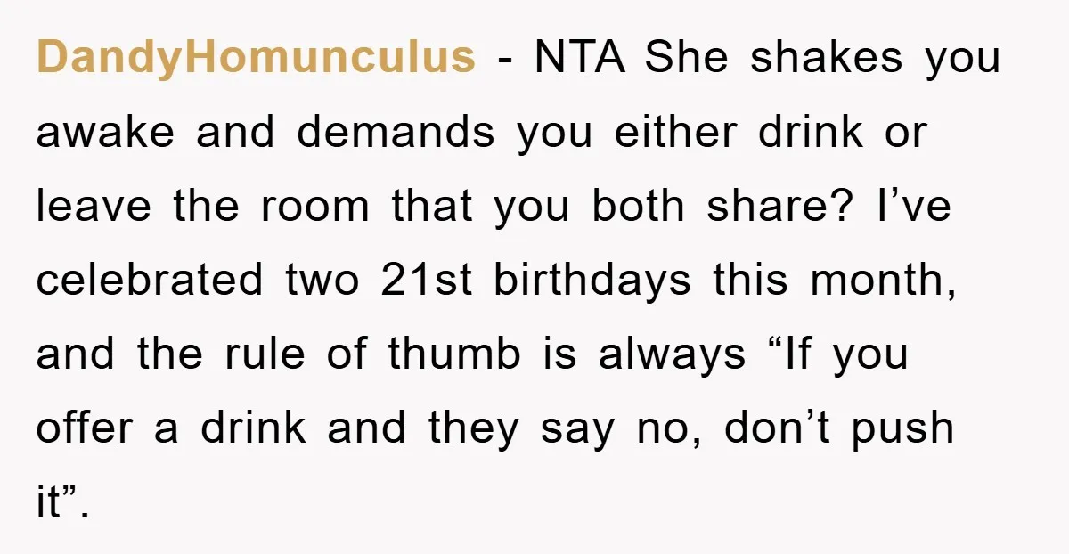 DandyHomunculus − NTA She shakes you awake and demands you either drink or leave the room that you both share? I’ve celebrated two 21st birthdays this month, and the rule...