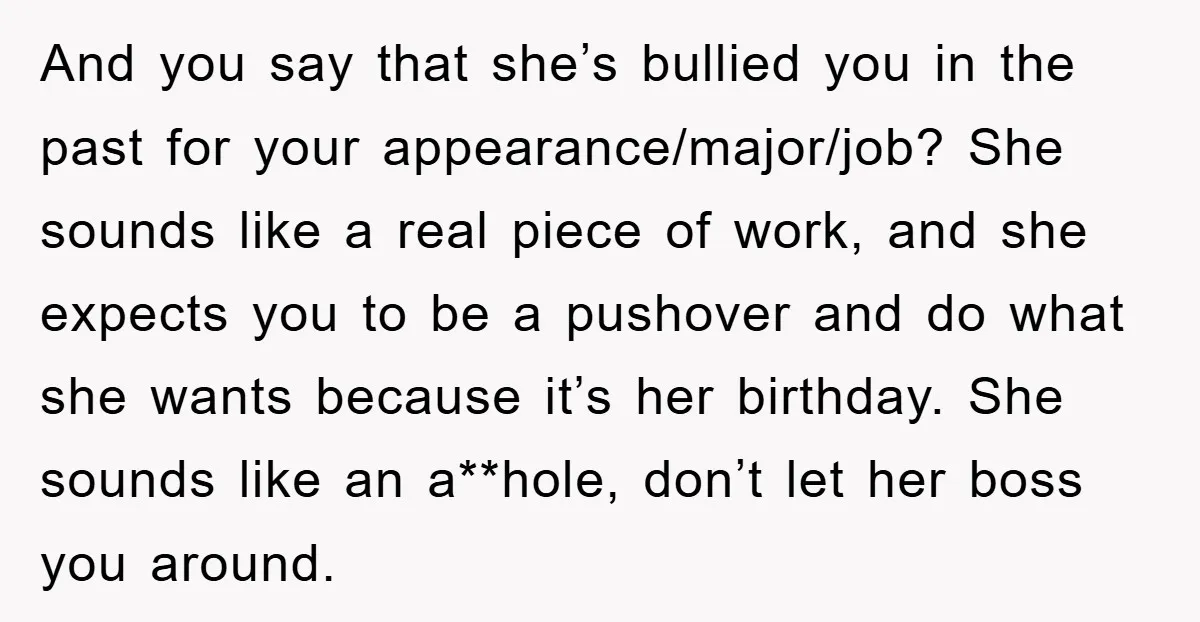 And you say that she’s bullied you in the past for your appearance/major/job? She sounds like a real piece of work, and she expects you to be a pushover and...